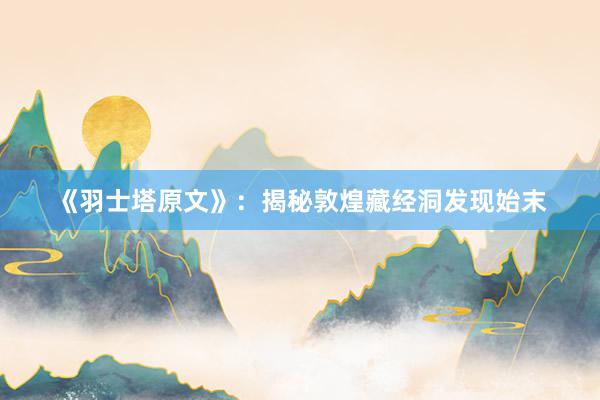 《羽士塔原文》：揭秘敦煌藏经洞发现始末